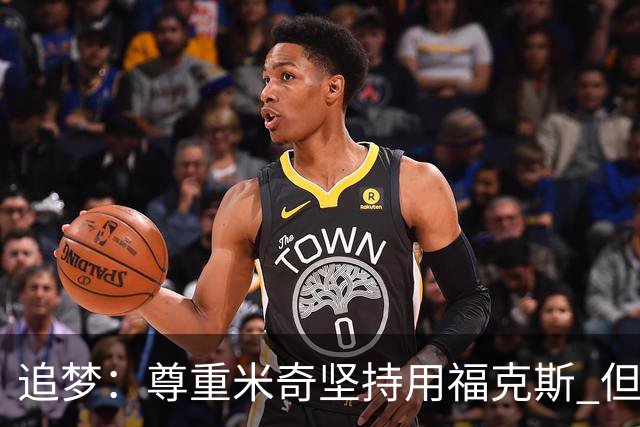 追梦：尊重米奇坚持用福克斯 但他需要根据实时情况做出调整！
